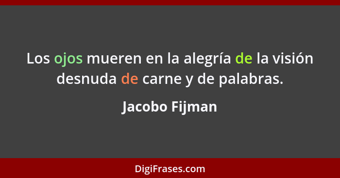 Los ojos mueren en la alegría de la visión desnuda de carne y de palabras.... - Jacobo Fijman