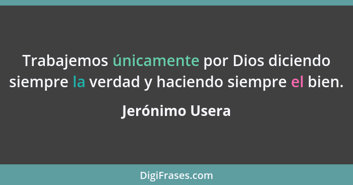 Trabajemos únicamente por Dios diciendo siempre la verdad y haciendo siempre el bien.... - Jerónimo Usera