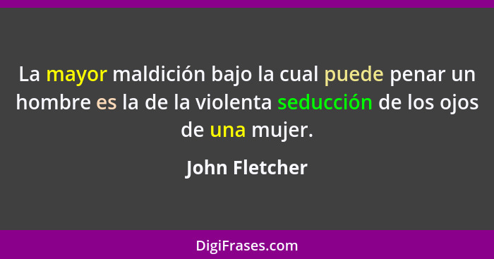 La mayor maldición bajo la cual puede penar un hombre es la de la violenta seducción de los ojos de una mujer.... - John Fletcher