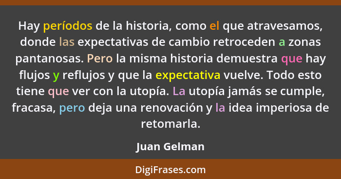 Hay períodos de la historia, como el que atravesamos, donde las expectativas de cambio retroceden a zonas pantanosas. Pero la misma hist... - Juan Gelman