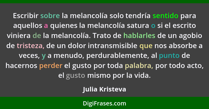 Escribir sobre la melancolía solo tendría sentido para aquellos a quienes la melancolía satura o si el escrito viniera de la melancol... - Julia Kristeva