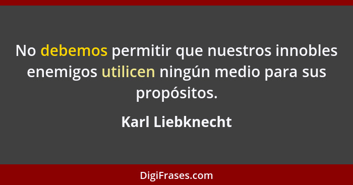 No debemos permitir que nuestros innobles enemigos utilicen ningún medio para sus propósitos.... - Karl Liebknecht