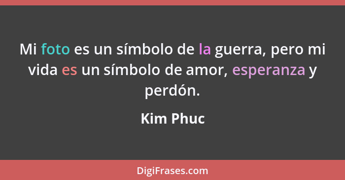 Mi foto es un símbolo de la guerra, pero mi vida es un símbolo de amor, esperanza y perdón.... - Kim Phuc