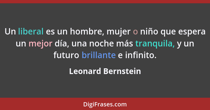 Un liberal es un hombre, mujer o niño que espera un mejor día, una noche más tranquila, y un futuro brillante e infinito.... - Leonard Bernstein