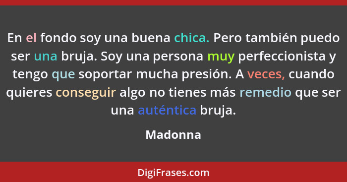 En el fondo soy una buena chica. Pero también puedo ser una bruja. Soy una persona muy perfeccionista y tengo que soportar mucha presión. A... - Madonna