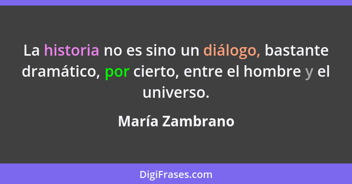 La historia no es sino un diálogo, bastante dramático, por cierto, entre el hombre y el universo.... - María Zambrano