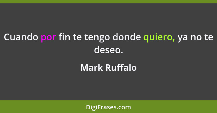 Cuando por fin te tengo donde quiero, ya no te deseo.... - Mark Ruffalo