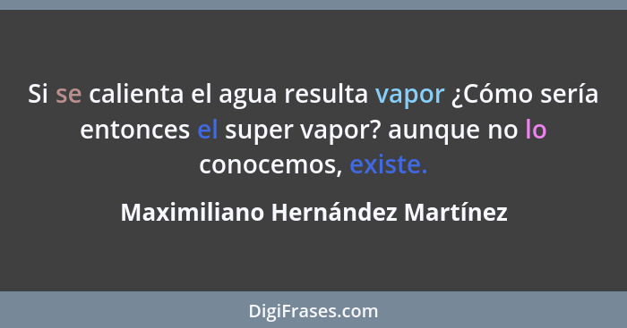 Si se calienta el agua resulta vapor ¿Cómo sería entonces el super vapor? aunque no lo conocemos, existe.... - Maximiliano Hernández Martínez