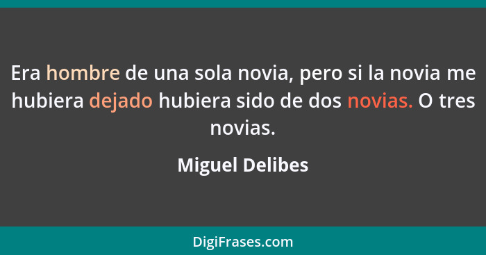 Era hombre de una sola novia, pero si la novia me hubiera dejado hubiera sido de dos novias. O tres novias.... - Miguel Delibes