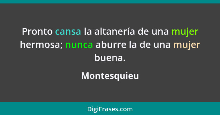 Pronto cansa la altanería de una mujer hermosa; nunca aburre la de una mujer buena.... - Montesquieu