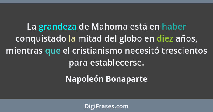 La grandeza de Mahoma está en haber conquistado la mitad del globo en diez años, mientras que el cristianismo necesitó tresciento... - Napoleón Bonaparte