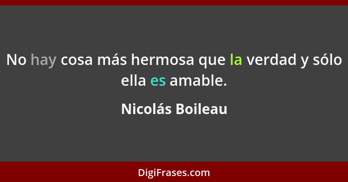 No hay cosa más hermosa que la verdad y sólo ella es amable.... - Nicolás Boileau