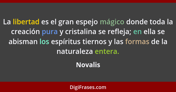 La libertad es el gran espejo mágico donde toda la creación pura y cristalina se refleja; en ella se abisman los espíritus tiernos y las for... - Novalis