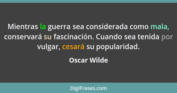 Mientras la guerra sea considerada como mala, conservará su fascinación. Cuando sea tenida por vulgar, cesará su popularidad.... - Oscar Wilde