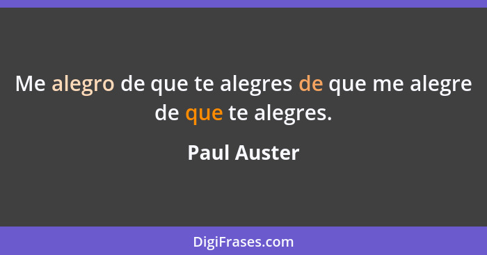 Me alegro de que te alegres de que me alegre de que te alegres.... - Paul Auster