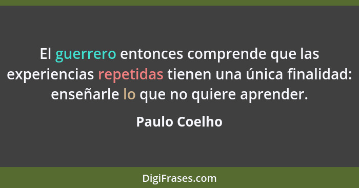 El guerrero entonces comprende que las experiencias repetidas tienen una única finalidad: enseñarle lo que no quiere aprender.... - Paulo Coelho