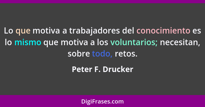 Lo que motiva a trabajadores del conocimiento es lo mismo que motiva a los voluntarios; necesitan, sobre todo, retos.... - Peter F. Drucker