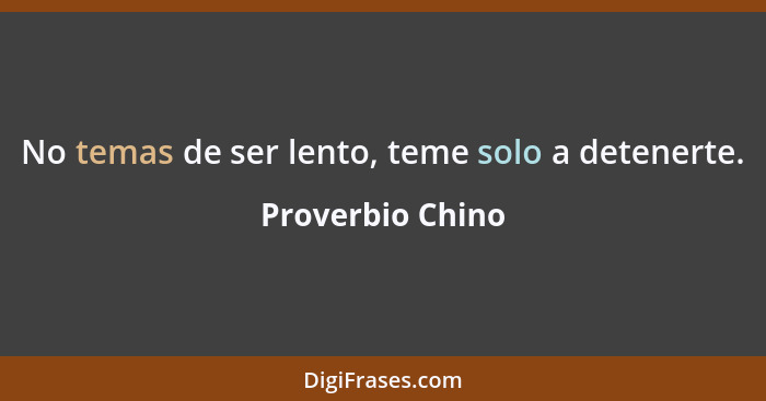 No temas de ser lento, teme solo a detenerte.... - Proverbio Chino