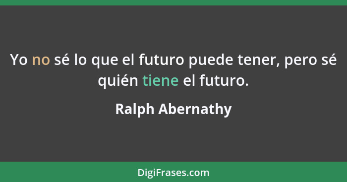 Yo no sé lo que el futuro puede tener, pero sé quién tiene el futuro.... - Ralph Abernathy