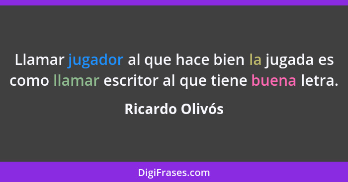 Llamar jugador al que hace bien la jugada es como llamar escritor al que tiene buena letra.... - Ricardo Olivós