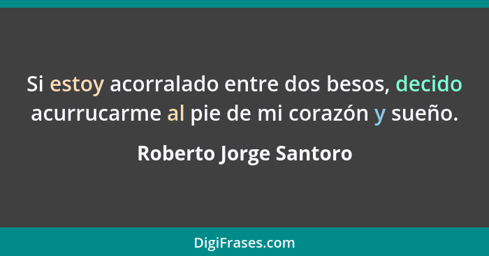 Si estoy acorralado entre dos besos, decido acurrucarme al pie de mi corazón y sueño.... - Roberto Jorge Santoro