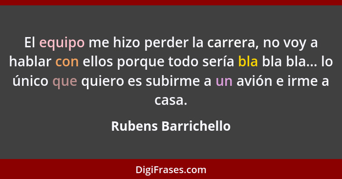 El equipo me hizo perder la carrera, no voy a hablar con ellos porque todo sería bla bla bla... lo único que quiero es subirme a... - Rubens Barrichello