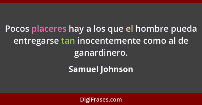 Pocos placeres hay a los que el hombre pueda entregarse tan inocentemente como al de ganardinero.... - Samuel Johnson