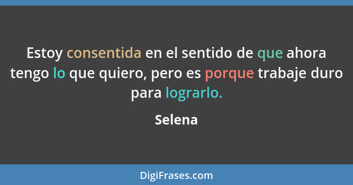 Estoy consentida en el sentido de que ahora tengo lo que quiero, pero es porque trabaje duro para lograrlo.... - Selena