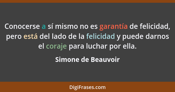 Conocerse a sí mismo no es garantía de felicidad, pero está del lado de la felicidad y puede darnos el coraje para luchar por ell... - Simone de Beauvoir