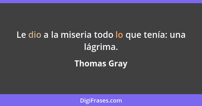 Le dio a la miseria todo lo que tenía: una lágrima.... - Thomas Gray