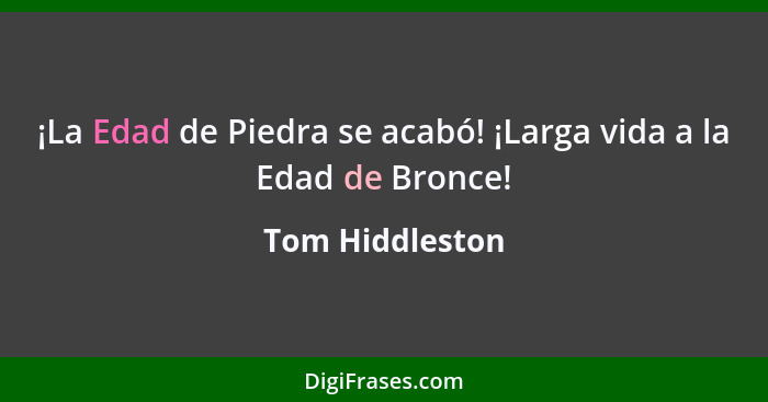 ¡La Edad de Piedra se acabó! ¡Larga vida a la Edad de Bronce!... - Tom Hiddleston