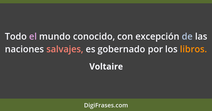 Todo el mundo conocido, con excepción de las naciones salvajes, es gobernado por los libros.... - Voltaire