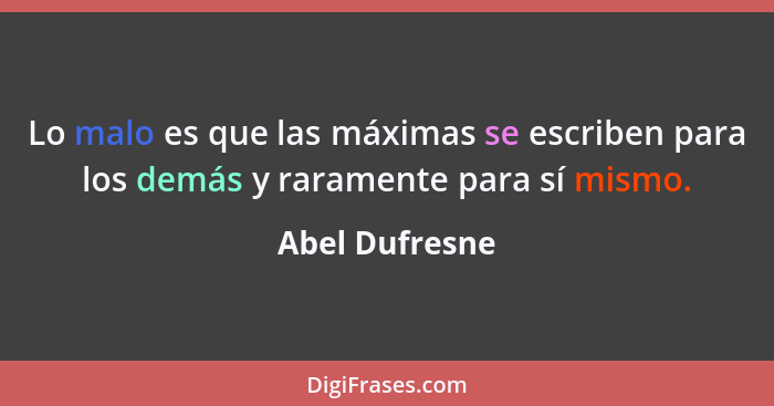 Lo malo es que las máximas se escriben para los demás y raramente para sí mismo.... - Abel Dufresne