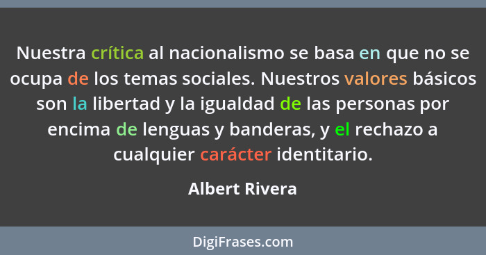 Nuestra crítica al nacionalismo se basa en que no se ocupa de los temas sociales. Nuestros valores básicos son la libertad y la iguald... - Albert Rivera