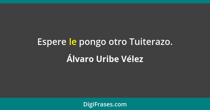 Espere le pongo otro Tuiterazo.... - Álvaro Uribe Vélez