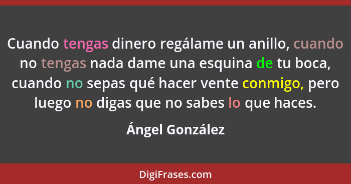 Cuando tengas dinero regálame un anillo, cuando no tengas nada dame una esquina de tu boca, cuando no sepas qué hacer vente conmigo,... - Ángel González