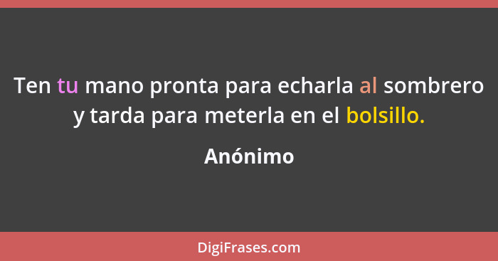 Ten tu mano pronta para echarla al sombrero y tarda para meterla en el bolsillo.... - Anónimo