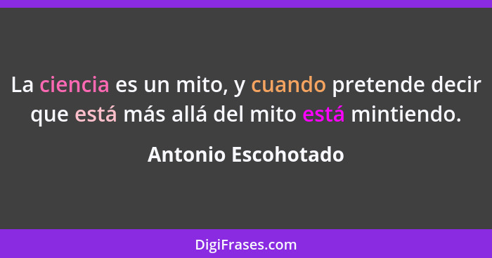 La ciencia es un mito, y cuando pretende decir que está más allá del mito está mintiendo.... - Antonio Escohotado