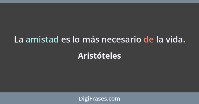 La amistad es lo más necesario de la vida.... - Aristóteles