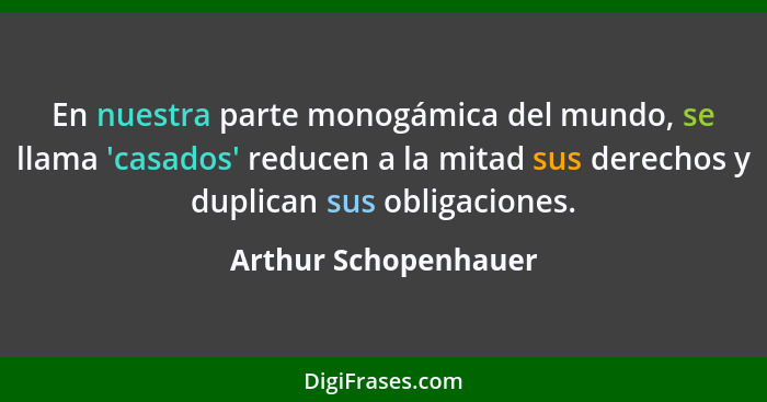 En nuestra parte monogámica del mundo, se llama 'casados' reducen a la mitad sus derechos y duplican sus obligaciones.... - Arthur Schopenhauer