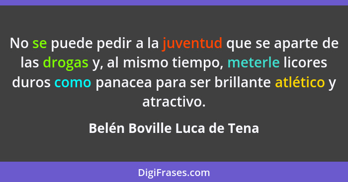 No se puede pedir a la juventud que se aparte de las drogas y, al mismo tiempo, meterle licores duros como panacea para s... - Belén Boville Luca de Tena