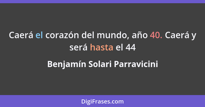 Caerá el corazón del mundo, año 40. Caerá y será hasta el 44... - Benjamín Solari Parravicini