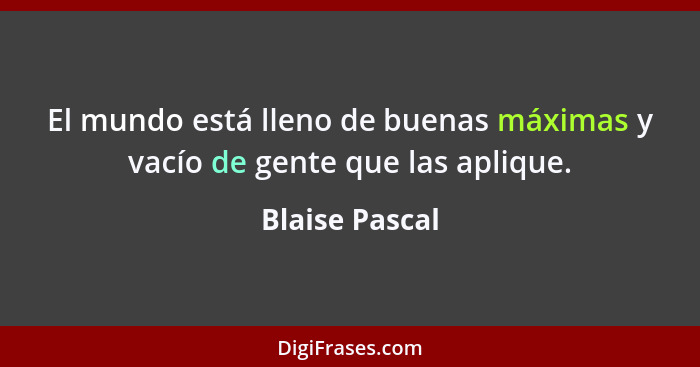 El mundo está lleno de buenas máximas y vacío de gente que las aplique.... - Blaise Pascal