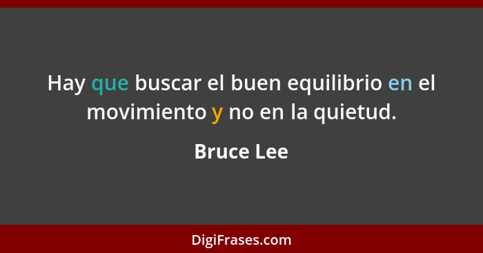 Hay que buscar el buen equilibrio en el movimiento y no en la quietud.... - Bruce Lee