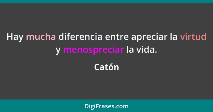 Hay mucha diferencia entre apreciar la virtud y menospreciar la vida.... - Catón