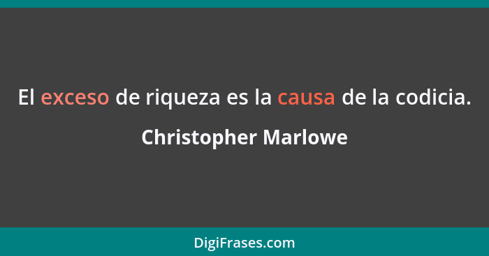 El exceso de riqueza es la causa de la codicia.... - Christopher Marlowe