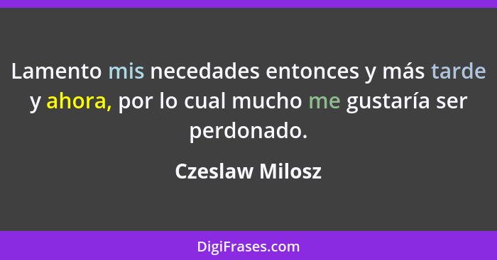 Lamento mis necedades entonces y más tarde y ahora, por lo cual mucho me gustaría ser perdonado.... - Czeslaw Milosz