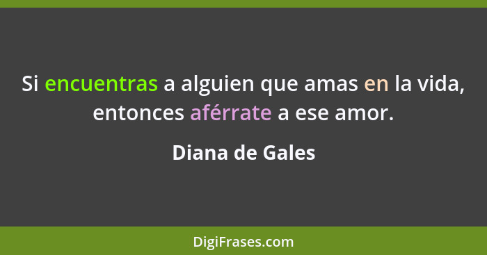 Si encuentras a alguien que amas en la vida, entonces aférrate a ese amor.... - Diana de Gales