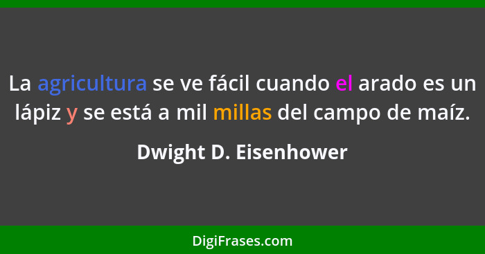 La agricultura se ve fácil cuando el arado es un lápiz y se está a mil millas del campo de maíz.... - Dwight D. Eisenhower