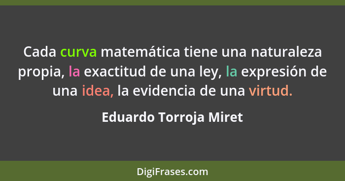 Cada curva matemática tiene una naturaleza propia, la exactitud de una ley, la expresión de una idea, la evidencia de una virt... - Eduardo Torroja Miret